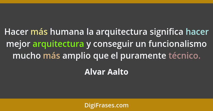 Hacer más humana la arquitectura significa hacer mejor arquitectura y conseguir un funcionalismo mucho más amplio que el puramente técni... - Alvar Aalto