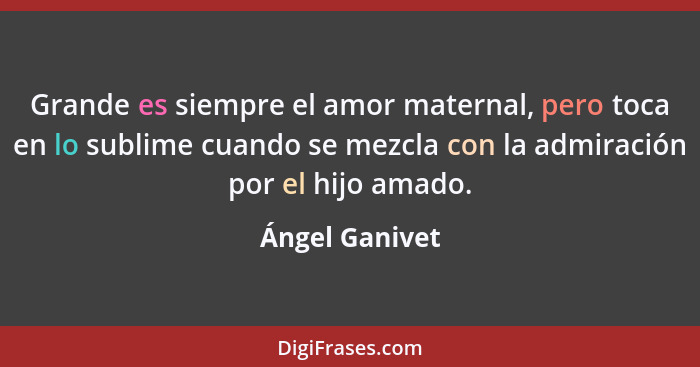 Grande es siempre el amor maternal, pero toca en lo sublime cuando se mezcla con la admiración por el hijo amado.... - Ángel Ganivet