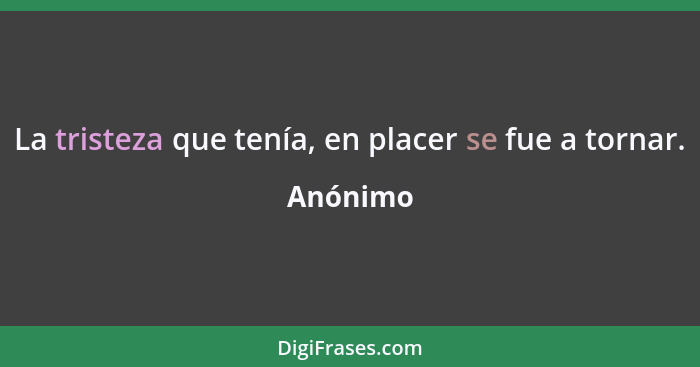 La tristeza que tenía, en placer se fue a tornar.... - Anónimo