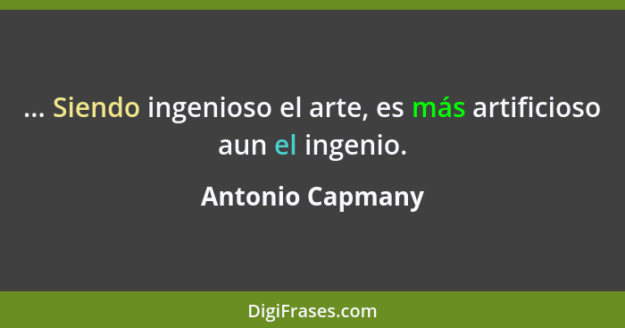 ... Siendo ingenioso el arte, es más artificioso aun el ingenio.... - Antonio Capmany