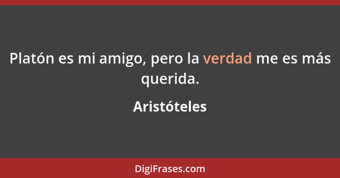 Platón es mi amigo, pero la verdad me es más querida.... - Aristóteles