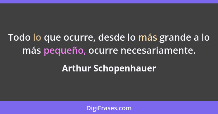 Todo lo que ocurre, desde lo más grande a lo más pequeño, ocurre necesariamente.... - Arthur Schopenhauer