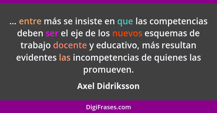 ... entre más se insiste en que las competencias deben ser el eje de los nuevos esquemas de trabajo docente y educativo, más resulta... - Axel Didriksson