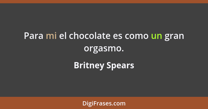 Para mi el chocolate es como un gran orgasmo.... - Britney Spears