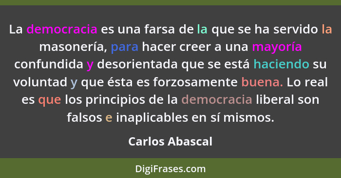 La democracia es una farsa de la que se ha servido la masonería, para hacer creer a una mayoría confundida y desorientada que se está... - Carlos Abascal