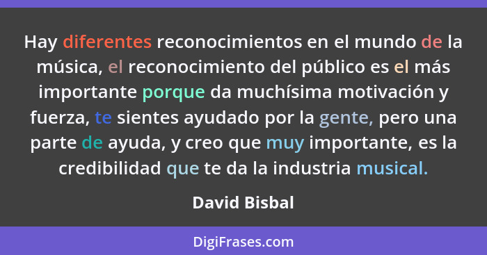 Hay diferentes reconocimientos en el mundo de la música, el reconocimiento del público es el más importante porque da muchísima motivac... - David Bisbal