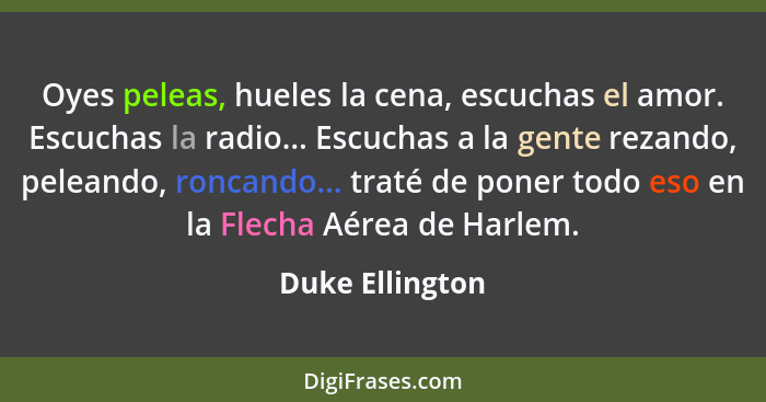 Oyes peleas, hueles la cena, escuchas el amor. Escuchas la radio... Escuchas a la gente rezando, peleando, roncando... traté de poner... - Duke Ellington