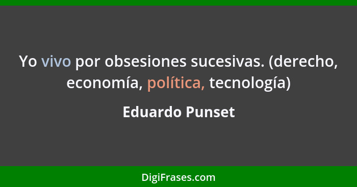 Yo vivo por obsesiones sucesivas. (derecho, economía, política, tecnología)... - Eduardo Punset