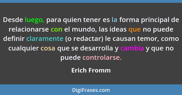 Desde luego, para quien tener es la forma principal de relacionarse con el mundo, las ideas que no puede definir claramente (o redactar)... - Erich Fromm