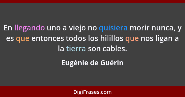 En llegando uno a viejo no quisiera morir nunca, y es que entonces todos los hilillos que nos ligan a la tierra son cables.... - Eugénie de Guérin