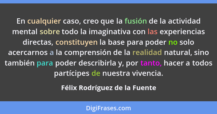 En cualquier caso, creo que la fusión de la actividad mental sobre todo la imaginativa con las experiencias directas, c... - Félix Rodríguez de la Fuente