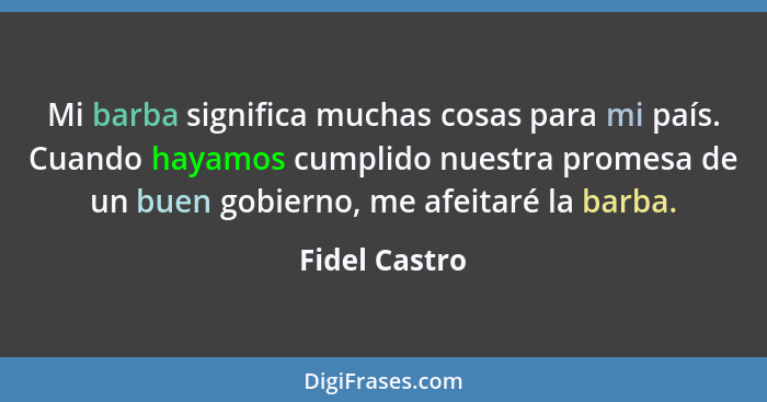 Mi barba significa muchas cosas para mi país. Cuando hayamos cumplido nuestra promesa de un buen gobierno, me afeitaré la barba.... - Fidel Castro