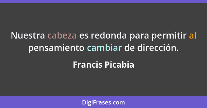 Nuestra cabeza es redonda para permitir al pensamiento cambiar de dirección.... - Francis Picabia