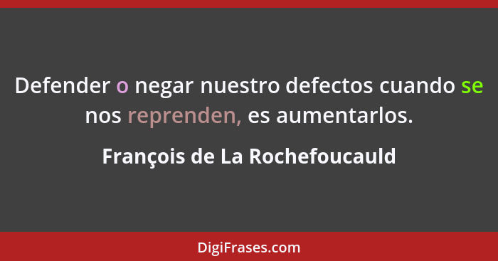 Defender o negar nuestro defectos cuando se nos reprenden, es aumentarlos.... - François de La Rochefoucauld