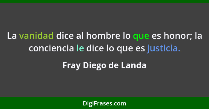 La vanidad dice al hombre lo que es honor; la conciencia le dice lo que es justicia.... - Fray Diego de Landa