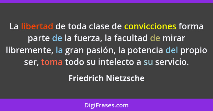 La libertad de toda clase de convicciones forma parte de la fuerza, la facultad de mirar libremente, la gran pasión, la potencia... - Friedrich Nietzsche