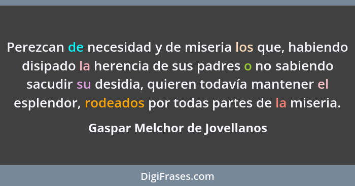 Perezcan de necesidad y de miseria los que, habiendo disipado la herencia de sus padres o no sabiendo sacudir su desidi... - Gaspar Melchor de Jovellanos