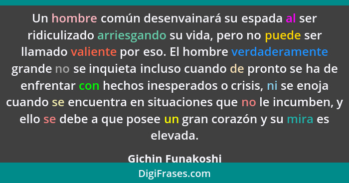 Un hombre común desenvainará su espada al ser ridiculizado arriesgando su vida, pero no puede ser llamado valiente por eso. El homb... - Gichin Funakoshi