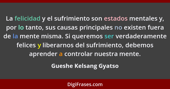La felicidad y el sufrimiento son estados mentales y, por lo tanto, sus causas principales no existen fuera de la mente misma.... - Gueshe Kelsang Gyatso