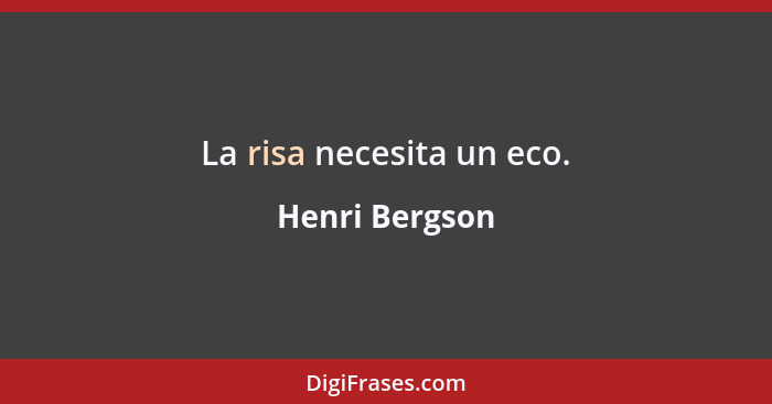 La risa necesita un eco.... - Henri Bergson