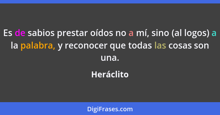 Es de sabios prestar oídos no a mí, sino (al logos) a la palabra, y reconocer que todas las cosas son una.... - Heráclito