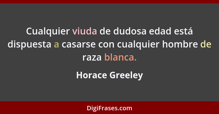 Cualquier viuda de dudosa edad está dispuesta a casarse con cualquier hombre de raza blanca.... - Horace Greeley