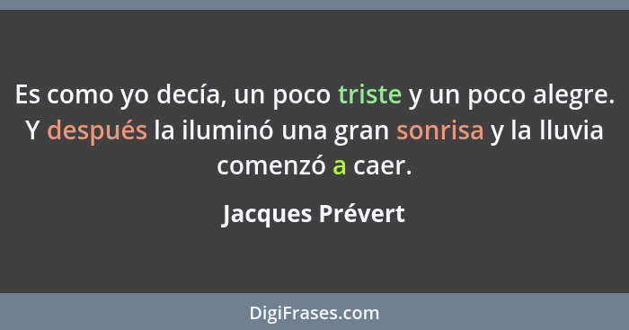 Es como yo decía, un poco triste y un poco alegre. Y después la iluminó una gran sonrisa y la lluvia comenzó a caer.... - Jacques Prévert