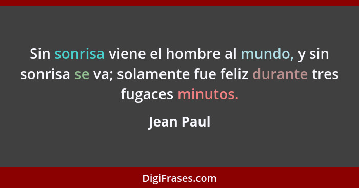 Sin sonrisa viene el hombre al mundo, y sin sonrisa se va; solamente fue feliz durante tres fugaces minutos.... - Jean Paul