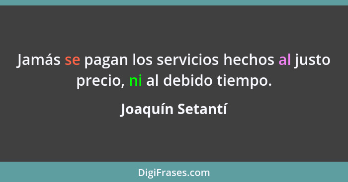 Jamás se pagan los servicios hechos al justo precio, ni al debido tiempo.... - Joaquín Setantí