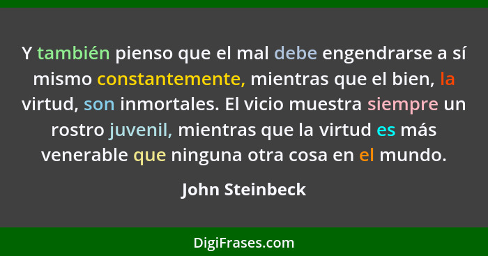 Y también pienso que el mal debe engendrarse a sí mismo constantemente, mientras que el bien, la virtud, son inmortales. El vicio mue... - John Steinbeck