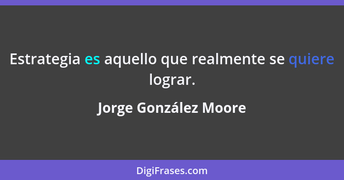 Estrategia es aquello que realmente se quiere lograr.... - Jorge González Moore