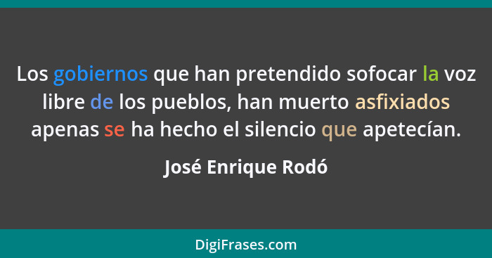 Los gobiernos que han pretendido sofocar la voz libre de los pueblos, han muerto asfixiados apenas se ha hecho el silencio que ape... - José Enrique Rodó