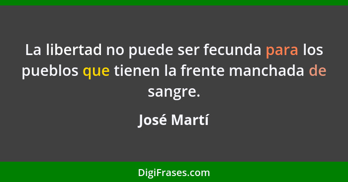 La libertad no puede ser fecunda para los pueblos que tienen la frente manchada de sangre.... - José Martí