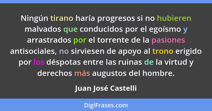 Ningún tirano haría progresos si no hubieren malvados que conducidos por el egoísmo y arrastrados por el torrente de la pasiones... - Juan José Castelli