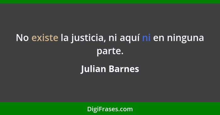 No existe la justicia, ni aquí ni en ninguna parte.... - Julian Barnes