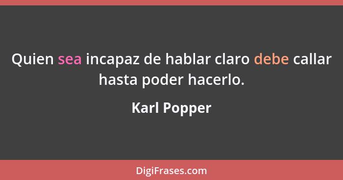 Quien sea incapaz de hablar claro debe callar hasta poder hacerlo.... - Karl Popper