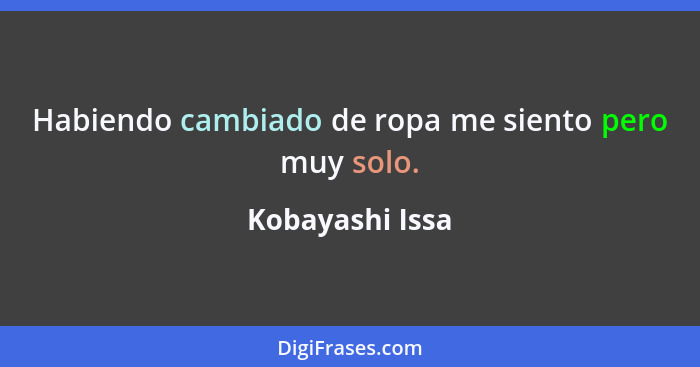 Habiendo cambiado de ropa me siento pero muy solo.... - Kobayashi Issa