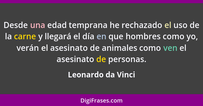 Desde una edad temprana he rechazado el uso de la carne y llegará el día en que hombres como yo, verán el asesinato de animales co... - Leonardo da Vinci