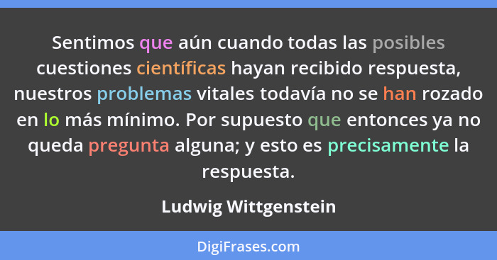 Sentimos que aún cuando todas las posibles cuestiones científicas hayan recibido respuesta, nuestros problemas vitales todavía n... - Ludwig Wittgenstein