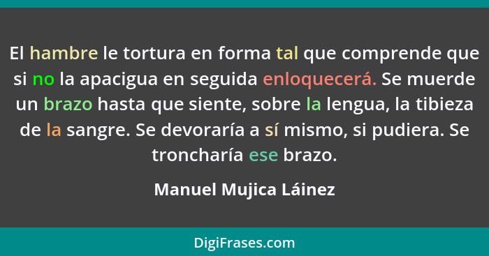 El hambre le tortura en forma tal que comprende que si no la apacigua en seguida enloquecerá. Se muerde un brazo hasta que sien... - Manuel Mujica Láinez