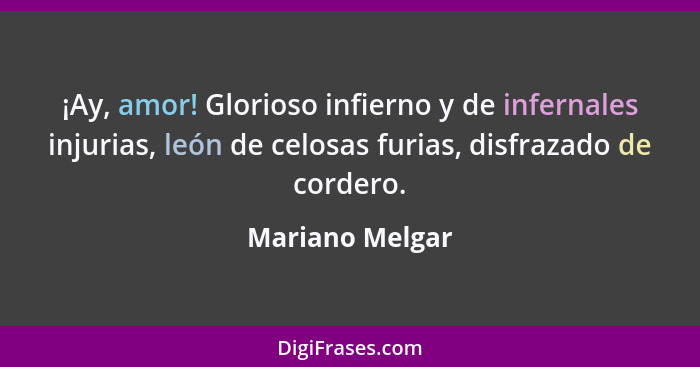 ¡Ay, amor! Glorioso infierno y de infernales injurias, león de celosas furias, disfrazado de cordero.... - Mariano Melgar