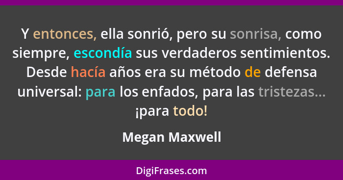 Y entonces, ella sonrió, pero su sonrisa, como siempre, escondía sus verdaderos sentimientos. Desde hacía años era su método de defens... - Megan Maxwell