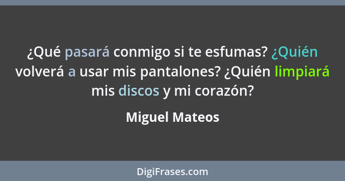 ¿Qué pasará conmigo si te esfumas? ¿Quién volverá a usar mis pantalones? ¿Quién limpiará mis discos y mi corazón?... - Miguel Mateos