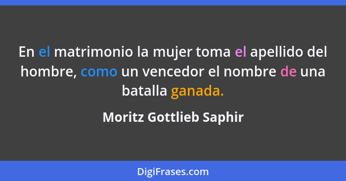 En el matrimonio la mujer toma el apellido del hombre, como un vencedor el nombre de una batalla ganada.... - Moritz Gottlieb Saphir