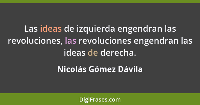 Las ideas de izquierda engendran las revoluciones, las revoluciones engendran las ideas de derecha.... - Nicolás Gómez Dávila