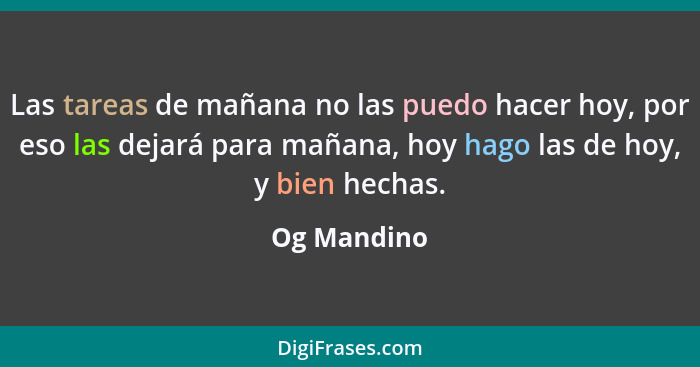 Las tareas de mañana no las puedo hacer hoy, por eso las dejará para mañana, hoy hago las de hoy, y bien hechas.... - Og Mandino