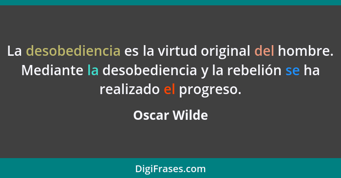 La desobediencia es la virtud original del hombre. Mediante la desobediencia y la rebelión se ha realizado el progreso.... - Oscar Wilde