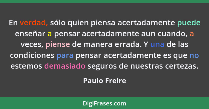 En verdad, sólo quien piensa acertadamente puede enseñar a pensar acertadamente aun cuando, a veces, piense de manera errada. Y una de... - Paulo Freire