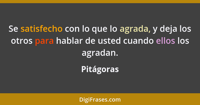 Se satisfecho con lo que lo agrada, y deja los otros para hablar de usted cuando ellos los agradan.... - Pitágoras