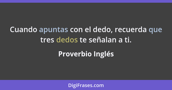 Cuando apuntas con el dedo, recuerda que tres dedos te señalan a ti.... - Proverbio Inglés